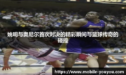 姚明与奥尼尔首次对决的精彩瞬间与篮球传奇的碰撞