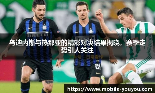 乌迪内斯与热那亚的精彩对决结果揭晓，赛季走势引人关注